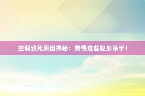 空调致死原因揭秘：警惕这些隐形杀手！