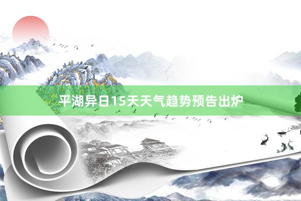 平湖异日15天天气趋势预告出炉