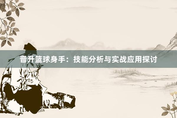 晋升篮球身手：技能分析与实战应用探讨